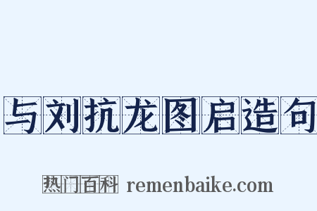 与刘抗龙图启造句是什么意思的图片